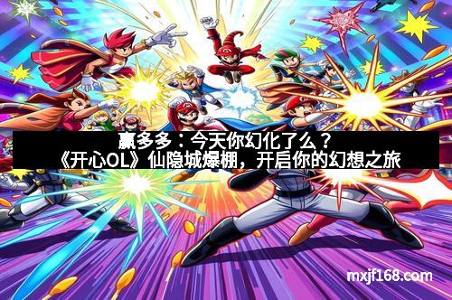 赢多多：今天你幻化了么？《开心OL》仙隐城爆棚，开启你的幻想之旅