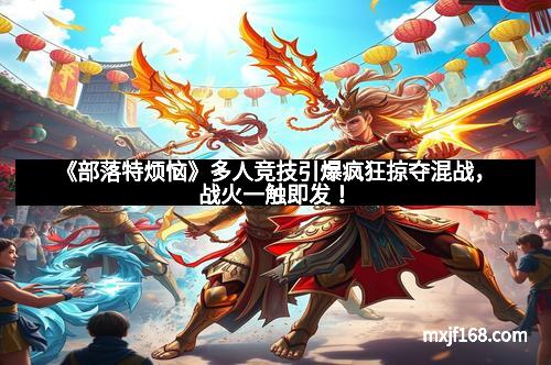 《部落特烦恼》多人竞技引爆疯狂掠夺混战，战火一触即发！